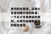 老刘的生意经，从做小生意到赚大钱的故事，一个从小生意做起的老刘，从零开始赚取百万的商业智慧