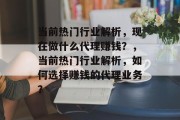 当前热门行业解析，现在做什么代理赚钱？，当前热门行业解析，如何选择赚钱的代理业务？
