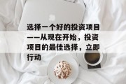 选择一个好的投资项目——从现在开始，投资项目的最佳选择，立即行动