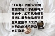 ST天邦：目前公司预重整准备工作正在有序推进中，公司已安排专业团队准备和推进预重整及重整申请工作，与当地政府法院等均保持良好沟通