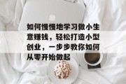 如何慢慢地学习做小生意赚钱，轻松打造小型创业，一步步教你如何从零开始做起