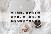 手工制作，开启你的财富之路，手工制作，开启你的财富之路的钥匙