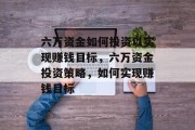 六万资金如何投资以实现赚钱目标，六万资金投资策略，如何实现赚钱目标