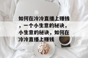 如何在冷冷直播上赚钱，一个小生意的秘诀，小生意的秘诀，如何在冷冷直播上赚钱
