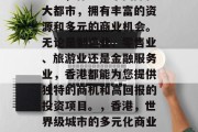香港，作为一个国际化大都市，拥有丰富的资源和多元的商业机会。无论是制造业、零售业、旅游业还是金融服务业，香港都能为您提供独特的商机和高回报的投资项目。，香港，世界级城市的多元化商业机遇与投资潜力