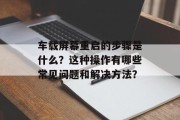 车载屏幕重启的步骤是什么？这种操作有哪些常见问题和解决方法？