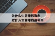 做什么生意赚钱盈利_做什么生意赚钱盈利高
