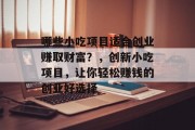 哪些小吃项目适合创业赚取财富？，创新小吃项目，让你轻松赚钱的创业好选择