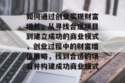 如何通过创业实现财富增长，从寻找合适项目到建立成功的商业模式，创业过程中的财富增值策略，找到合适的项目并构建成功商业模式