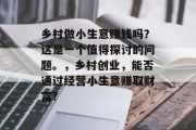 乡村做小生意赚钱吗？这是一个值得探讨的问题。，乡村创业，能否通过经营小生意赚取财富?