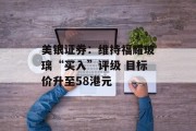 美银证券：维持福耀玻璃“买入”评级 目标价升至58港元