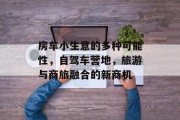 房车小生意的多种可能性，自驾车营地，旅游与商旅融合的新商机