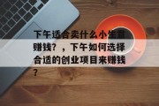 下午适合卖什么小生意赚钱？，下午如何选择合适的创业项目来赚钱？