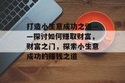 打造小生意成功之道——探讨如何赚取财富，财富之门，探索小生意成功的赚钱之道