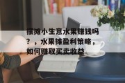 摆摊小生意水果赚钱吗？，水果摊盈利策略，如何赚取买卖收益