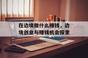 在边境做什么赚钱，边境创业与赚钱机会探索