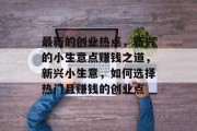 最新的创业热点，新兴的小生意点赚钱之道，新兴小生意，如何选择热门且赚钱的创业点