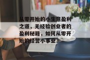 从零开始的小生意盈利之道,无经验创业者的盈利秘籍,如何从零开始的经营小事业 从零开始的小生意盈利之道,无经验创业者的盈利秘籍,如何从零开始的经营小事业