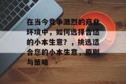 在当今竞争激烈的商业环境中，如何选择合适的小本生意？，挑选适合您的小本生意，原则与策略