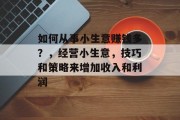 如何从事小生意赚钱多？，经营小生意，技巧和策略来增加收入和利润