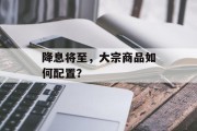 降息将至，大宗商品如何配置？