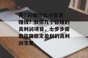 开730做什么小生意赚钱？教你几个稳赚的高利润项目，七步步骤教你做稳定盈利的高利润生意