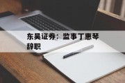 东吴证券：监事丁惠琴辞职