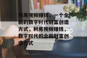 利用视频赚钱，一个全新的数字时代财富创造方式，利用视频赚钱，数字时代的全新财富创造方式