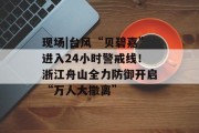 现场|台风“贝碧嘉”进入24小时警戒线！浙江舟山全力防御开启“万人大撤离”