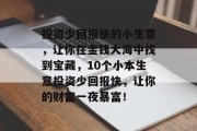 投资少回报快的小生意，让你在金钱大海中找到宝藏，10个小本生意投资少回报快，让你的财富一夜暴富！