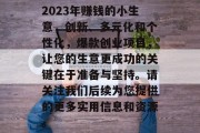 2023年赚钱的小生意,创新、多元化和个性化,爆款创业项目,让您的生意更成功的关键在于准备与坚持。请关注我们后续为您提供的更多实用信息和资源。 2023年赚钱的小生意,创新、多元化和个性化,爆款创业项目,让您的生意更成功的关键在于准备与坚持。请关注我们后续为您提供的更多实用信息和资源。