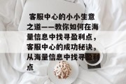  客服中心的小小生意之道——教你如何在海量信息中找寻盈利点，客服中心的成功秘诀，从海量信息中找寻盈利点