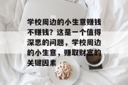 学校周边的小生意赚钱不赚钱？这是一个值得深思的问题，学校周边的小生意，赚取财富的关键因素