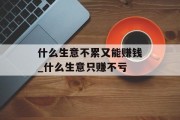什么生意不累又能赚钱_什么生意只赚不亏