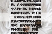 在家做什么小生意最赚钱？这个问题需要根据个人的兴趣、技能和市场需求来选择。以下是一些适合在家做且赚取较高收益的常见小生意建议，在家赚取高收益的小生意推荐，兴趣、技能与市场需求决定