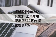 兆驰股份(002429.SZ)：上半年电视出货540万台 同比增长4%