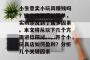 小生意卖小玩具赚钱吗？这个问题看似简单，实则涉及到了诸多因素。本文将从以下几个方面进行探讨。，开个小玩具店如何盈利？分析几个关键因素