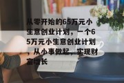 从零开始的65万元小生意创业计划，一个65万元小生意创业计划，从小事做起，实现财富增长