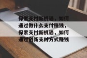 探索支付新机遇，如何通过做什么支付赚钱，探索支付新机遇，如何通过创新支付方式赚钱