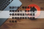 旅游行业，哪些类目最具赚钱潜力，旅游行业中最具赚钱潜力的类目，高端旅游体验与定制化服务