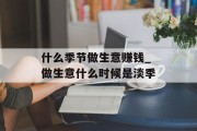 什么季节做生意赚钱_做生意什么时候是淡季 什么季节做生意赚钱_做生意什么时候是淡季