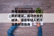 开啥店赚钱?投资小生意的建议，成功创业的秘诀，适合年轻人的小生意投资指南