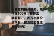 小生意的投资策略，如何在500元内获得高额收益？，百万小额投资项目，你真的能在这里找到吗？