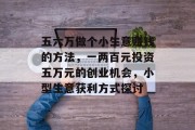 五六万做个小生意赚钱的方法，一两百元投资五万元的创业机会，小型生意获利方式探讨