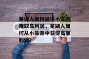 芜湖人如何通过小生意赚取高利润，芜湖人如何从小生意中获得高额利润？