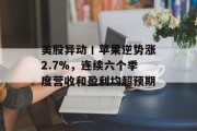 美股异动丨苹果逆势涨2.7%，连续六个季度营收和盈利均超预期