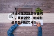 地摊小生意甜品赚钱吗？，美食创业，地摊甜品的盈利模式分析