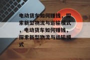电动货车如何赚钱，探索新型物流与运输模式，电动货车如何赚钱，探索新型物流与运输模式
