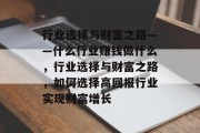 行业选择与财富之路——什么行业赚钱做什么，行业选择与财富之路，如何选择高回报行业实现财富增长