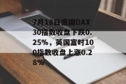 7月18日德国DAX30指数收盘下跌0.25%，英国富时100指数收盘上涨0.28%